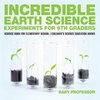 Incredible Earth Science Experiments for 6th Graders - Science Book for Elementary School | Children's Science Education books