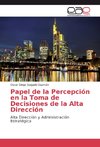 Papel de la Percepción en la Toma de Decisiones de la Alta Dirección