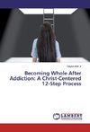 Becoming Whole After Addiction: A Christ-Centered 12-Step Process