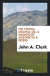 The young disciple; or, A memoir of Anzonetta R. Peters