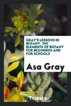 Gray's Lessons in Botany. The Elements of Botany for Beginners and for Schools