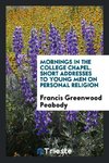 Mornings in the College Chapel. Short Addresses to Young Men on Personal Religion