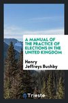 A Manual of the Practice of Elections in the United Kingdom