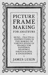 Picture Frame Making for Amateurs - Being Practical Instructions in the Making of Various Kinds of Frames for Paintings, Drawings, Photographs, and Engravings.