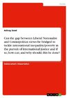 Can the gap between Liberal Nationalist and Cosmopolitan views be bridged to tackle international inequality/poverty in the pursuit of international justice and if so, how can, and why should, this be done?