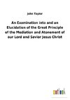 An Examination into and an Elucidation of the Great Principle of the Mediation and Atonement of our Lord and Savior Jesus Christ