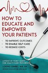 How to Educate and Empower Your Patients - To Improve Outcomes, to Enable Self-Care, to Reduce Costs. A Point by Point Guide for Health Care Providers