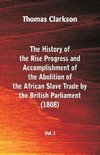 The History of the Rise, Progress and Accomplishment of the Abolition of the African Slave Trade by the British Parliament (1808), Vol. I