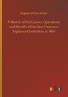 A Sketch of the Causes, Operations and Results of the San Francisco Vigilance Committee in 1856