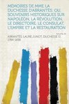 Memoires de Mme La Duchesse D'Abrantes; Ou, Souvenirs Historiques Sur Napoleon, La Revolution, Le Directoire, Le Consulat, L'Empire Et La Restauration