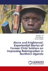 Alone and Frightened: Experiential Stories of Former Child Soldiers on Improving Reintegration in Northern Uganda