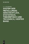 System der Metallurgie: geschichtlich, statistisch, theoretisch und technisch, Vierter Band