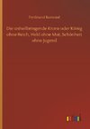 Die unheilbringende Krone oder König ohne Reich, Held ohne Mut, Schönheit ohne Jugend