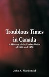 Troublous Times in Canada A History of the Fenian Raids of 1866 and 1870