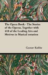 The Opera Book - The Stories of the Operas, Together with 410 of the Leading Airs and Motives in Musical notation