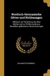 Nordisch-Germanische Götter-Und Heldensagen: Hilfsbuch Zur Verbreitung Der Alten Mythen Und Zur Erklärung Der Aus Denselben Geflossenen Neuschöpfungen