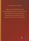 A Report of the Debates and Proceedings in the Secret Sessions of the Conference Convention for Proposing Amendments to the Constitution of the United States