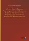 A Report of the Debates and Proceedings in the Secret Sessions of the Conference Convention for Proposing Amendments to the Constitution of the United States