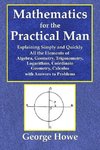 Mathematics for the Practical Man  -  Explaining Simply and Quickly All the Elements of Algebra, Geometry, Trigonometry, Logarithms, Coo