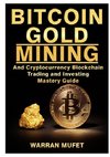 Bitcoin Gold Mining and Cryptocurrency Blockchain, Trading, and Investing Mastery Guide