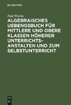 Algebraisches Uebengsbuch für mittlere und obere Klassen höherer Unterrichtsanstalten und zum Selbstunterricht