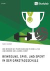 Bewegung, Spiel und Sport in der Ganztagsschule. Wie bringen wir mehr Bewegung in den Alltag von Kindern und Jugendlichen?