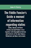 The Fiddle Fancier's Guide a manual of information regarding violins, violas, basses and bows of classical and modern times together with Biographical Notices and Portraits of the most famous performers on these instruments