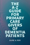 The  A-Z  Guide For  Primary  Care  Givers Of Dementia  Patients