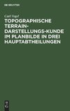 Topographische Terrain-Darstellungs-Kunde im Planbilde in drei Hauptabtheilungen