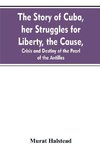 The story of Cuba, her struggles for liberty, the cause, crisis and destiny of the pearl of the Antilles