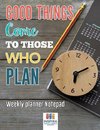 Good Things Come to Those Who Plan | Weekly Planner Notepad