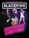 BLACKPINK: Pretty Isn't Everything (The Ultimate Unofficial Guide)