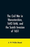 The Civil War in Worcestershire, 1642-1646, and the Scotch invasion of 1651