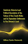 Statistical, Historical and Political Description of the Colony of New South Wales and its Dependent Settlements in Van Diemen's Land With a Particular Enumeration of the Advantages Which These Colonies Offer for Emigration, and Their Superiority in Many