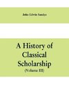 A history of classical scholarship (Volume III) The Eighteenth Century in Germany, and the Nineteenth Century in Europe and the United State of America