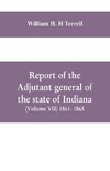 Report of the adjutant general of the state of Indiana (Volume VII) 1861- 1865