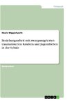 Beziehungsarbeit mit zwangsmigrierten traumatisierten Kindern und Jugendlichen in der Schule