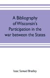 A bibliography of Wisconsin's participation in the war between the states; Based upon material contained in the Wisconsin Historical Library