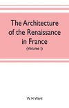 The architecture of the renaissance in France, a history of the evolution of the arts of building, decoration and garden design under classical influence from 1495 to 1830 (Volume I)