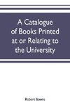 A catalogue of books printed at or relating to the University, town & county of Cambridge, from 1521 to 1893, with bibliographical and biographical notes