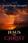DIVINE POETIC THOUGHTS FOR JESUS THE CHRIST ANTHOLOGY