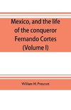 Mexico, and the life of the conqueror Fernando Cortes (Volume I)