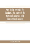 How India wrought for freedom, the story of the National congress told from official records