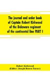 The journal and order book of Captain Robert Kirkwood of the Delaware regiment of the continental line PART I- A Journal of the Southern campaign 1780-1782 , PART II- An Order Book of the Campaign in New Jersey, 1777