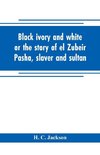 Black ivory and white or the story of el Zubeir Pasha, slaver and sultan