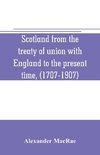 Scotland from the treaty of union with England to the present time, (1707-1907)