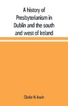 A history of Presbyterianism in Dublin and the south and west of Ireland