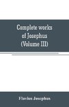 Complete works of Josephus. Antiquities of the Jews; The wars of the Jews against Apion, etc (Volume III)