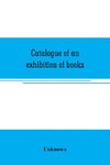 Catalogue of an exhibition of books, broadsides, proclamations, portraits, autographs, etc.