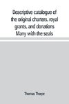 Descriptive catalogue of the original charters, royal grants, and donations Many with the seals, in fine preservation, monastic chartulary, official, manorial, court baron, court leet, and rent rolls, registers, and other documents, constituting the munim